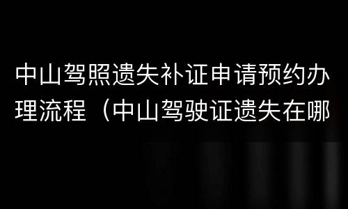 中山驾照遗失补证申请预约办理流程（中山驾驶证遗失在哪里补办）