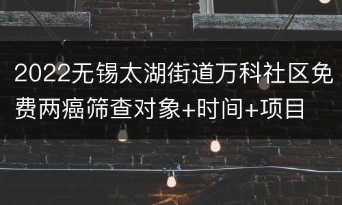2022无锡太湖街道万科社区免费两癌筛查对象+时间+项目