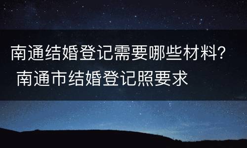 南通结婚登记需要哪些材料？ 南通市结婚登记照要求