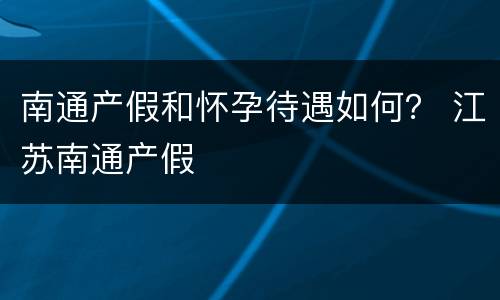 南通产假和怀孕待遇如何？ 江苏南通产假