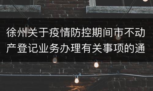 徐州关于疫情防控期间市不动产登记业务办理有关事项的通告