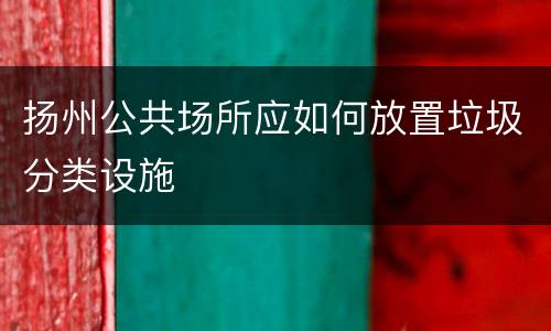 扬州公共场所应如何放置垃圾分类设施