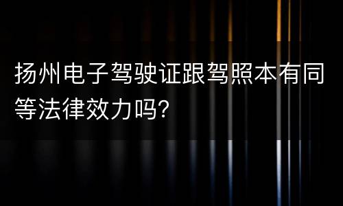扬州电子驾驶证跟驾照本有同等法律效力吗？