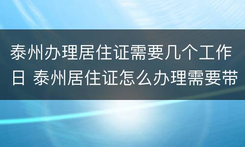 泰州办理居住证需要几个工作日 泰州居住证怎么办理需要带什么资料