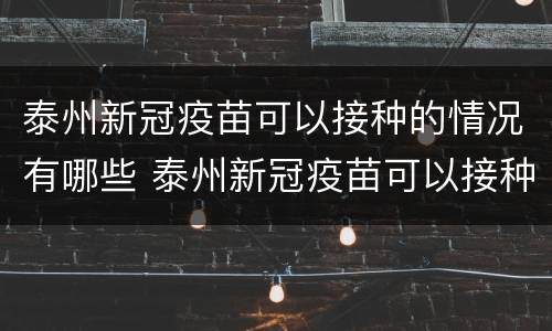 泰州新冠疫苗可以接种的情况有哪些 泰州新冠疫苗可以接种的情况有哪些地方