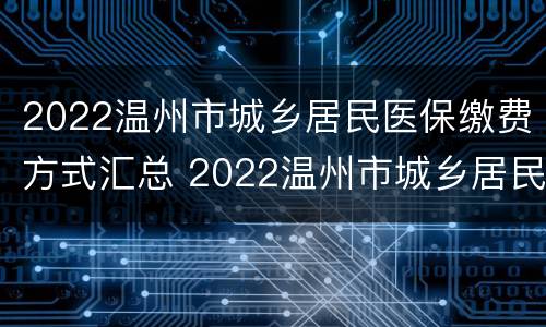 2022温州市城乡居民医保缴费方式汇总 2022温州市城乡居民医保缴费方式汇总查询