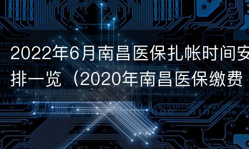 2022年6月南昌医保扎帐时间安排一览（2020年南昌医保缴费截止日期是啥时间）