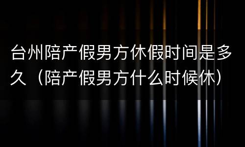 台州陪产假男方休假时间是多久（陪产假男方什么时候休）