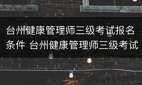 台州健康管理师三级考试报名条件 台州健康管理师三级考试报名条件及时间