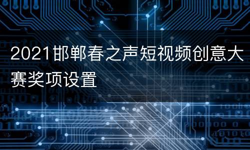 2021邯郸春之声短视频创意大赛奖项设置