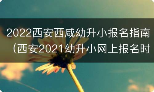 2022西安西咸幼升小报名指南（西安2021幼升小网上报名时间）