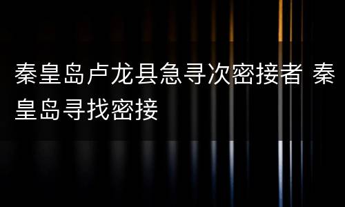 秦皇岛卢龙县急寻次密接者 秦皇岛寻找密接