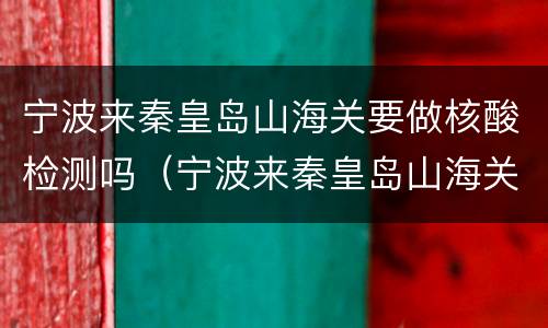 宁波来秦皇岛山海关要做核酸检测吗（宁波来秦皇岛山海关要做核酸检测吗现在）