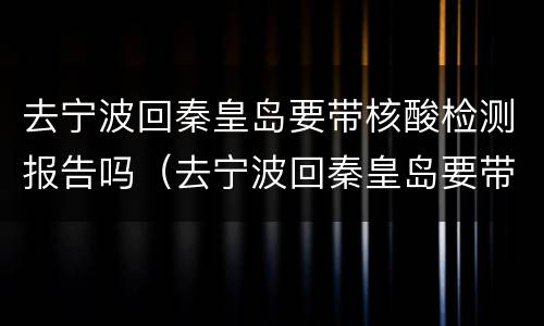 去宁波回秦皇岛要带核酸检测报告吗（去宁波回秦皇岛要带核酸检测报告吗今天）