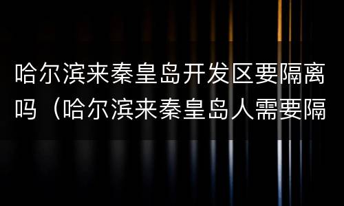 哈尔滨来秦皇岛开发区要隔离吗（哈尔滨来秦皇岛人需要隔离吗）