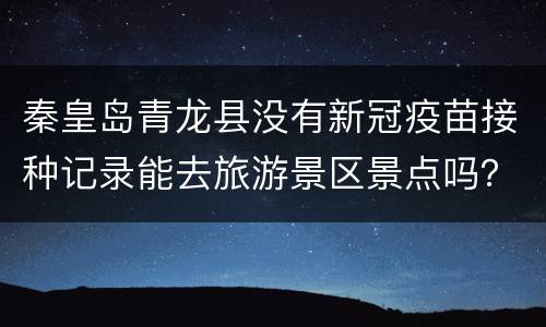 秦皇岛青龙县没有新冠疫苗接种记录能去旅游景区景点吗？