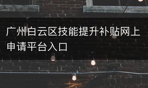 广州白云区技能提升补贴网上申请平台入口