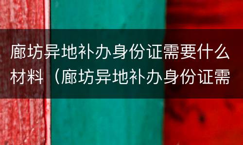 廊坊异地补办身份证需要什么材料（廊坊异地补办身份证需要什么材料呢）