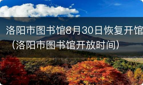 洛阳市图书馆8月30日恢复开馆（洛阳市图书馆开放时间）