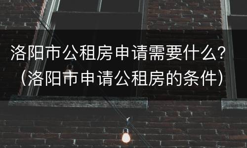 洛阳市公租房申请需要什么？（洛阳市申请公租房的条件）