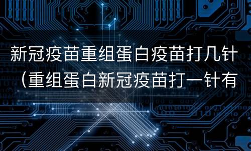 新冠疫苗重组蛋白疫苗打几针（重组蛋白新冠疫苗打一针有效果吗）