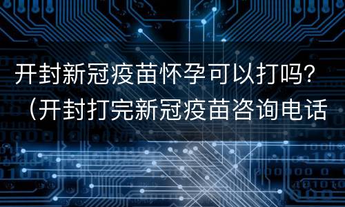 开封新冠疫苗怀孕可以打吗？（开封打完新冠疫苗咨询电话）