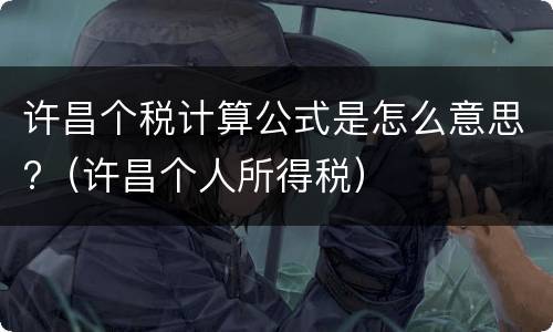 许昌个税计算公式是怎么意思?（许昌个人所得税）