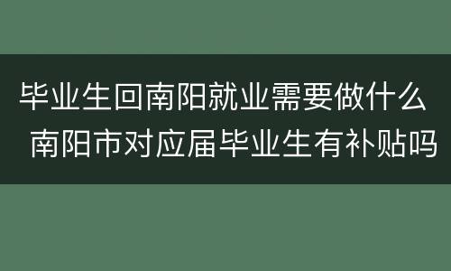 毕业生回南阳就业需要做什么 南阳市对应届毕业生有补贴吗