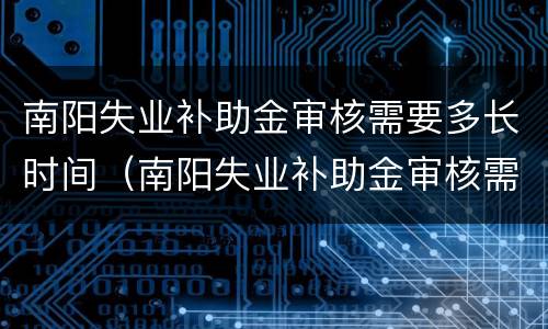 南阳失业补助金审核需要多长时间（南阳失业补助金审核需要多长时间到账）