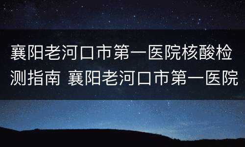襄阳老河口市第一医院核酸检测指南 襄阳老河口市第一医院核酸检测指南最新
