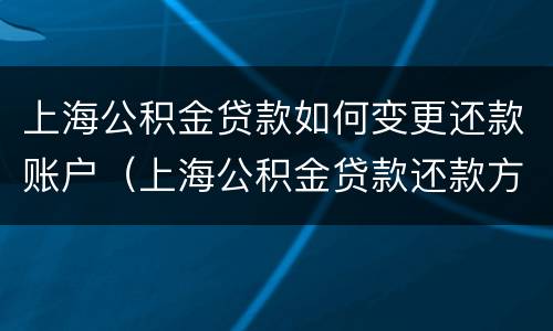 上海公积金贷款如何变更还款账户（上海公积金贷款还款方式变更）