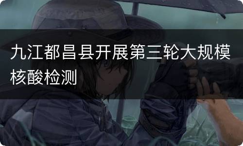 九江都昌县开展第三轮大规模核酸检测