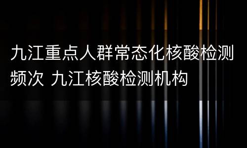 九江重点人群常态化核酸检测频次 九江核酸检测机构
