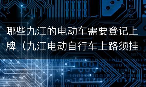 哪些九江的电动车需要登记上牌（九江电动自行车上路须挂牌吗）