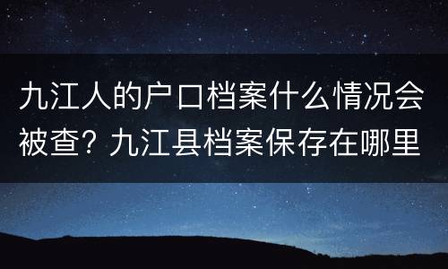 九江人的户口档案什么情况会被查? 九江县档案保存在哪里呢?