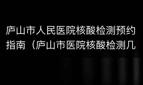 庐山市人民医院核酸检测预约指南（庐山市医院核酸检测几点下班）
