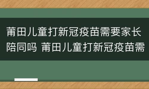 莆田儿童打新冠疫苗需要家长陪同吗 莆田儿童打新冠疫苗需要家长陪同吗现在