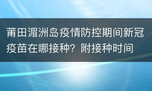 莆田湄洲岛疫情防控期间新冠疫苗在哪接种？附接种时间
