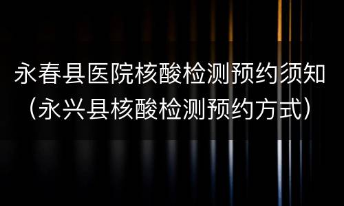 永春县医院核酸检测预约须知（永兴县核酸检测预约方式）