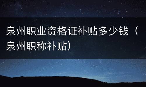 泉州职业资格证补贴多少钱（泉州职称补贴）