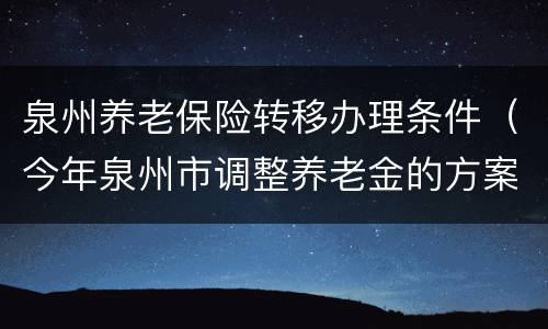 泉州养老保险转移办理条件（今年泉州市调整养老金的方案是什么）
