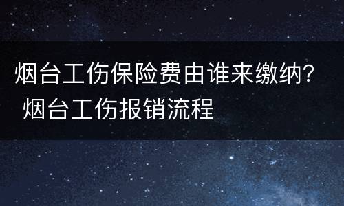 烟台工伤保险费由谁来缴纳？ 烟台工伤报销流程
