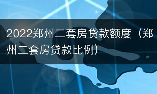 2022郑州二套房贷款额度（郑州二套房贷款比例）