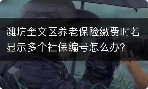 潍坊奎文区养老保险缴费时若显示多个社保编号怎么办？