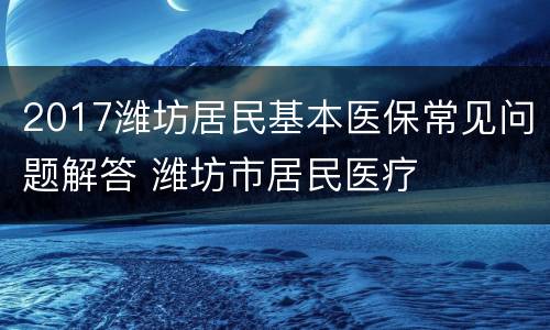 2017潍坊居民基本医保常见问题解答 潍坊市居民医疗