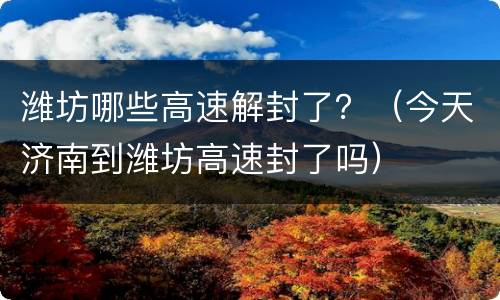 潍坊哪些高速解封了？（今天济南到潍坊高速封了吗）