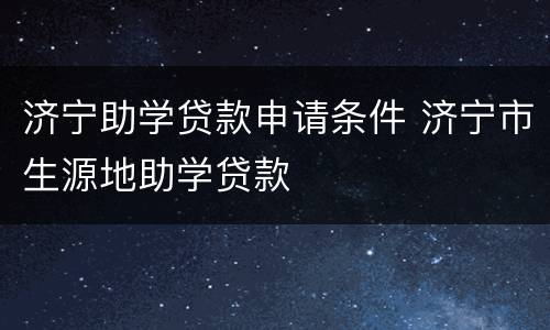 济宁助学贷款申请条件 济宁市生源地助学贷款
