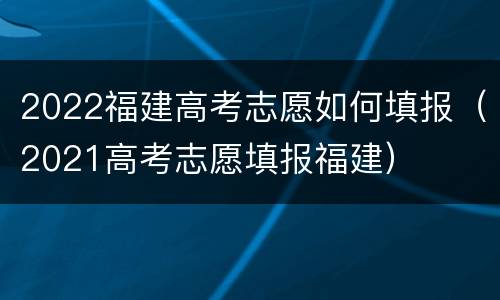 2022福建高考志愿如何填报（2021高考志愿填报福建）