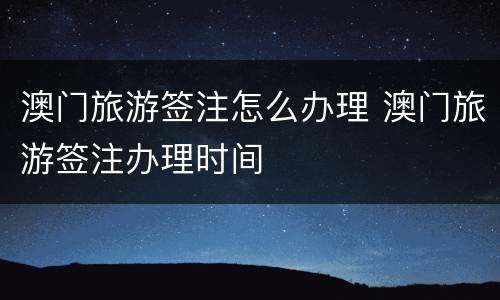 澳门旅游签注怎么办理 澳门旅游签注办理时间
