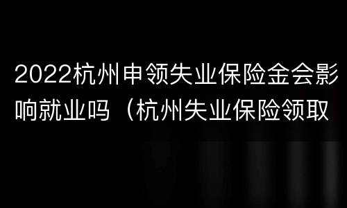 2022杭州申领失业保险金会影响就业吗（杭州失业保险领取条件2021）